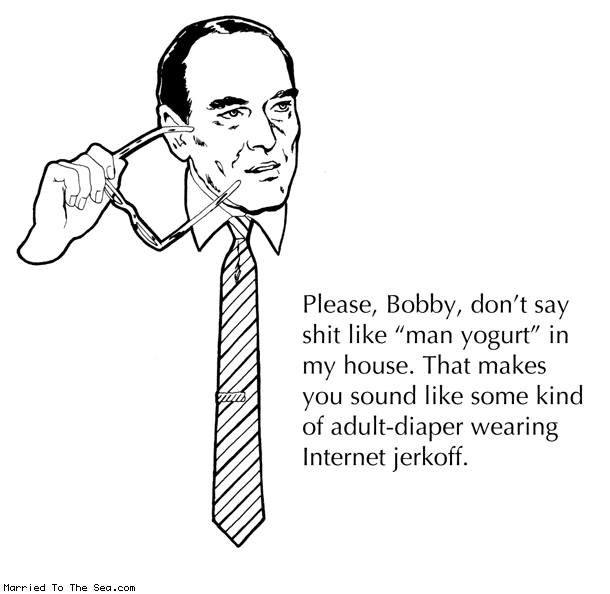 Married To The Sea comic: man yogurt * Text: please bobby dont say shit like man yogurt in my house that makes you sound like some kind of adult diaper wearing internet jerkoff