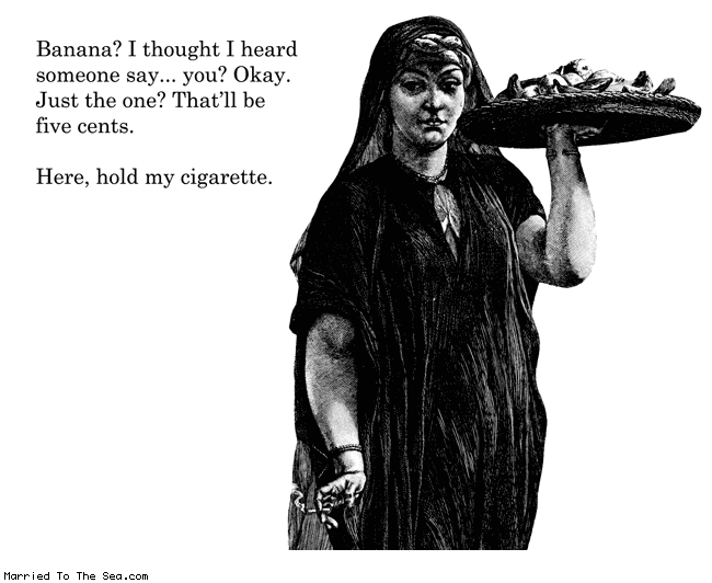 Married To The Sea comic: fruit vendors dont give a fuuuuck * Text:
Banana? I thought I heard someone say...you? Okay. Just the one? That'll be five cents.
Here, hold my cigarette.