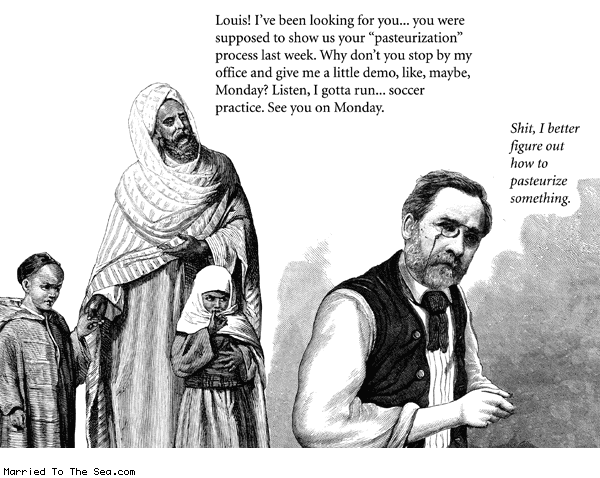 Married To The Sea comic: pasteurization * Text: louis ive been looking for you you were supposed to show us your pasteurization process last week why dont you stop by my office and give me a little demo like maybe monday listen i gotta run soccer practice see you monday shit i better figure out how to pasteurize something