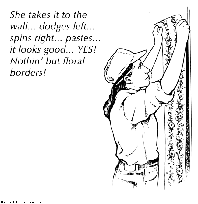 Married To The Sea comic: border champion * Text:
She takes it to the wall... dodges left... spins right... pastes... it looks good... YES! Nothin' but floral borders!