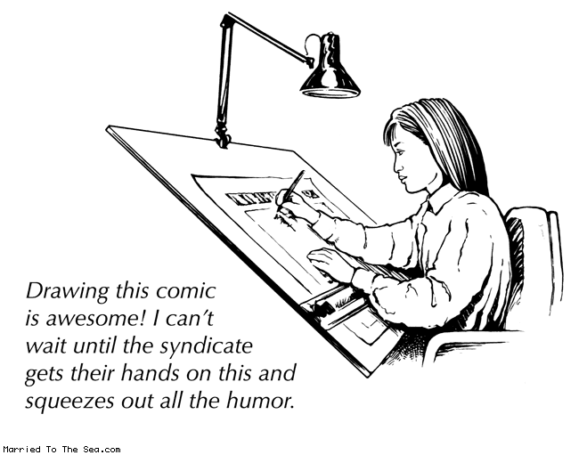 Married To The Sea comic: syndicated comics * Text:
Drawing this comic is awesome! I can't wait until the syndicate gets their hands on this and squeezes out all the humor.