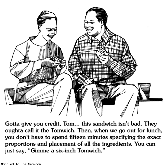 Married To The Sea comic: the tomwich * Text: gotta give you credit tom this sandwich isnt bad they oughta call it the tomwich then when we go out for lunch you dont have to spend fifteen minutes specifying the exact proportions and placement of all the ingredients you can just say gimme a six inch tomwich