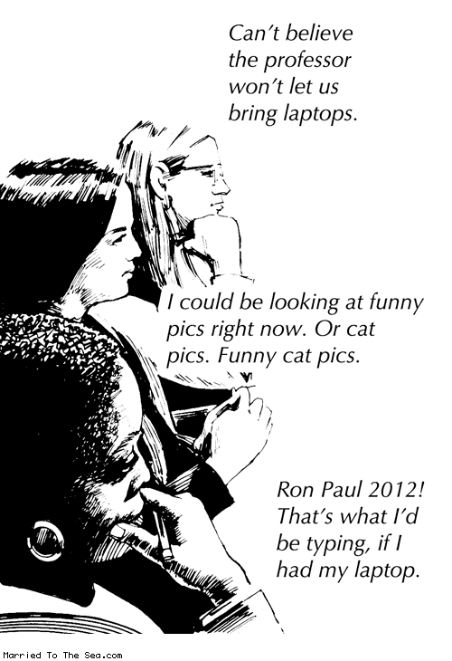 Married To The Sea comic: no laptops in class * Text: Can't believe the professor won't let us bring laptops. I could be looking at funny pics right now. Or cat pics. Funny cat pics. Ron Paul 2012! That's what I'd be typing, if I had my laptop.