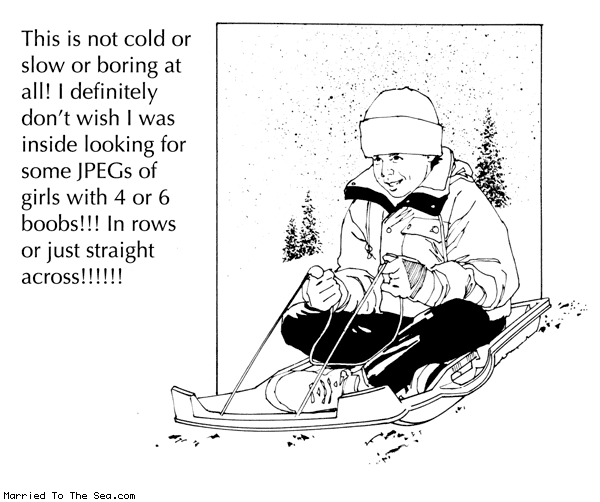 Married To The Sea comic: not cold or slow or boring * Text: This is not cold or slow or boring at all! I definitely don't wish I was inside looking for some JPEGs of girls with 4 or 6 boobs!!! In rows or just straight across!!!!!!