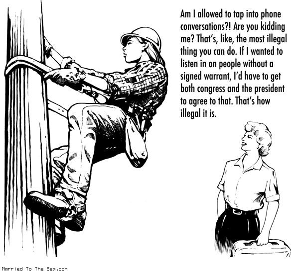 Married To The Sea comic: the most illegal thing * Text: am i allowed to tap into phone conversations are you kidding me that's like the most illegal think you can do if i wanted to listen in on people without a signed warrant id have to get both congress and the president to agree to that that's how illegal it is.