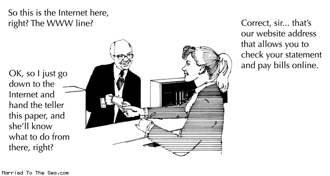 Married To The Sea comic: this is the internet * Text: So this is the Internet here, right? The WWW line? OK, so I just go down to the Internet and hand the teller this paper, and she'll know what to do from there, right? Correct, sir... that's our website address that allows you to check your statement and pay bills online.