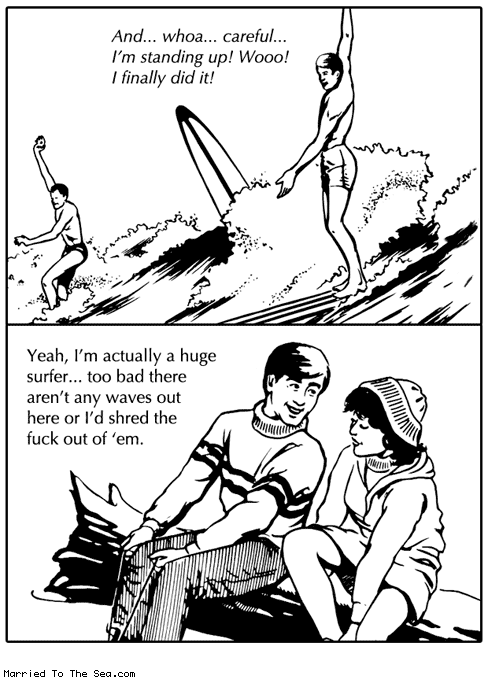 Married To The Sea comic: huge surfer * Text: and who careful im standing up wooo i finally did it yeah im actually a huge surfer too bad there arent any waves out here or id shred the fuck out of em