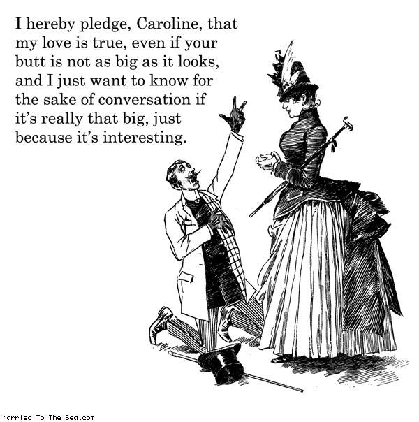Married To The Sea comic: i hereby pledge * Text: I hereby pledge, Caroline, that my love is true, even if your butt is not as big as it looks, and I just want to know for the sake of conversation if it's really that big, just because it's interesting.