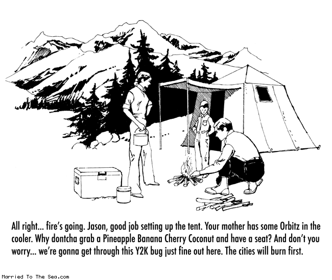 Married To The Sea comic: y2k bug * Text:
All right...fire's going. Jason, good job setting up the tent. Your mother has some Orbitz in the cooler. Why dontcha grab a Pineapple Banana Cherry Coconut and have a seat? And don't you worry...we're gonna get through this Y2K bug just fine out here. The cities will burn first.