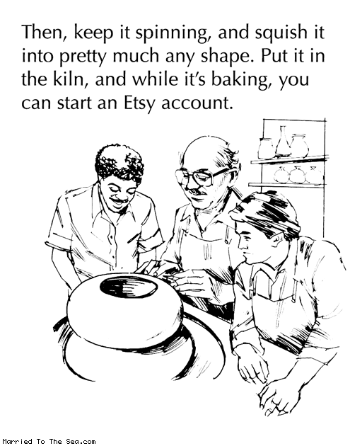 Married To The Sea comic: any old pottery * Text: Then, keep it spinning, and squish it into pretty much any shape. Put it in the kiln, and while it's baking, you can start an Etsy account.