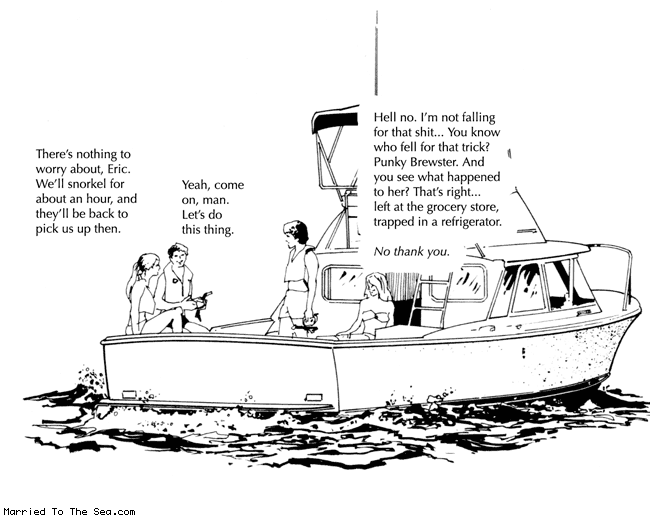 Married To The Sea comic: left at the grocery store * Text:
There's nothing to worry about, Eric. We'll snorkel for about an hour, and they'll be back to pick us up then.
Yeah, come on, man. Let's do this thing.
Hell no. I'm not falling for that shit...You know who fell for that trick? Punky Brewster. And you see what happened to her? That's right...left at the grocery store, trapped in a refrigerator.
No thank you.