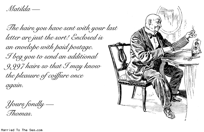 Married To The Sea comic: just the sort * Text: matilda the hairs you have sent with your last letter are just the sort enclosed is an envelope with paid postage i beg you to send an additional 9997 hairs so that i may know the pleasure of coiffure once again yours fondly thomas