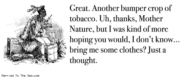 Married To The Sea comic: next year im growing crack * Text:
Great. Another bumper crop of tobacco. Uh, thanks, Mother Nature, but I was kind of more hoping you would, I don't know... bring me some clothes? Just a thought.