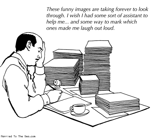 Married To The Sea comic: the history of funny images * Text: These funny images are taking forever to look through. I wish I had some sort of assistant to help me... and some way to mark which ones made me laugh out loud.