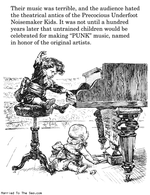 Married To The Sea comic: punk music * Text: their music was terrible and the audience hated the theatrical antics of the precocious underfoot noisemaker kids it was not until a hundred years later that untrained children would be celebrated for making punk music named in honor of the original artists