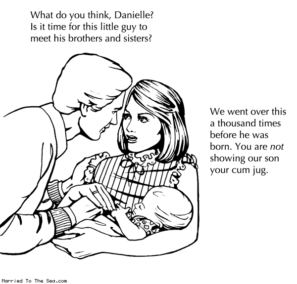 Married To The Sea comic: meet his brothers and sisters * Text: What do you think, Danielle? Is it time for this little guy to meet his brothers and sisters? We went over this a thousand times before he was born. You are not showing our son your cum jug.