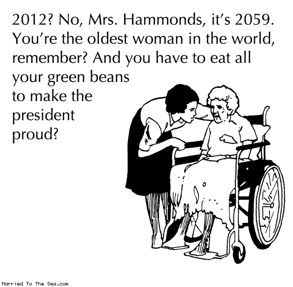 Married To The Sea comic: making the elderly feel important * Text: 2012? No, Mrs. Hammonds, it's 2059. You're the oldest woman in the world, remember? And you have to eat all your green beans to make the president proud?