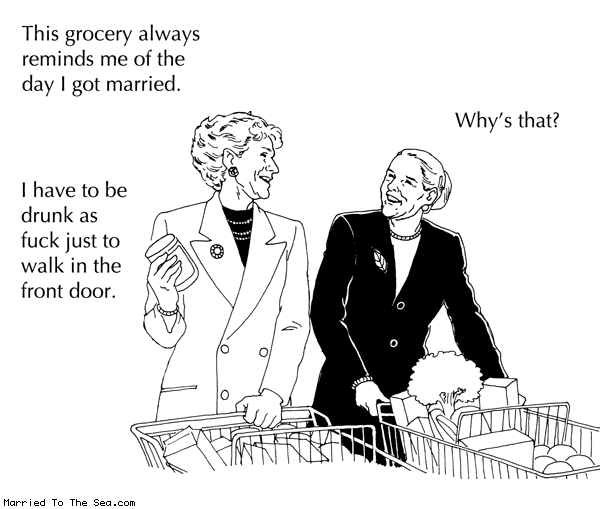 Married To The Sea comic: grocery reminds me * Text: This grocery always reminds me of the day I got married. Why's that? I have to be drunk as fuck just to walk in the front door.