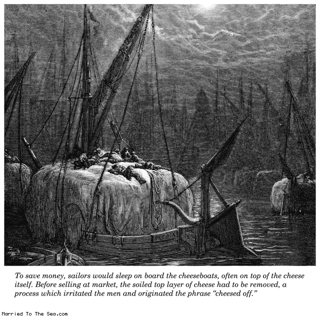 Married To The Sea comic: the cheeseboats of spain * Text: to save money sailors would sleep on board of the cheeseboats often on top of the cheese itself before selling at market the soiled top layer of cheese had to be removed a process which irritated the men and originated the term cheesed off