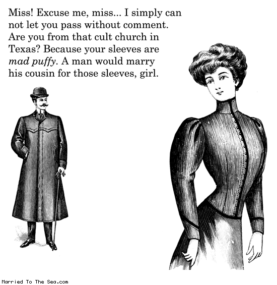 Married To The Sea comic: mad puffy * Text: miss excuse me miss i simply can not let you pass without comment are you from that cult church in texas cause your sleeves are mad puffy a man would marry his cousin for those sleeves girl