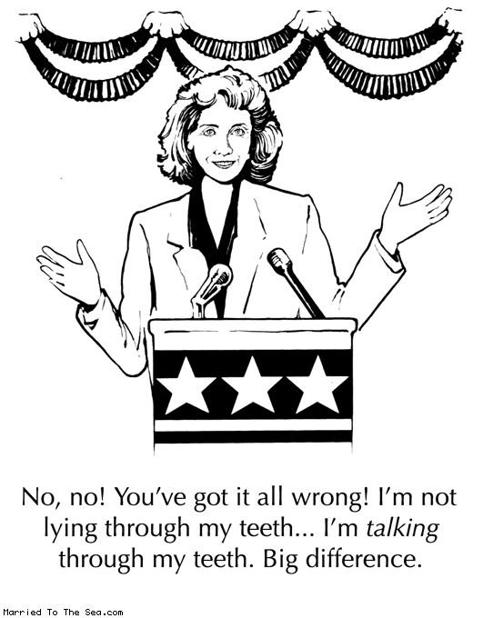 Married To The Sea comic: hillary clinton stump speech * Text:
No, no! You've got it all wrong! I'm not lying through my teeth... I'm talking through my teeth. Big difference.