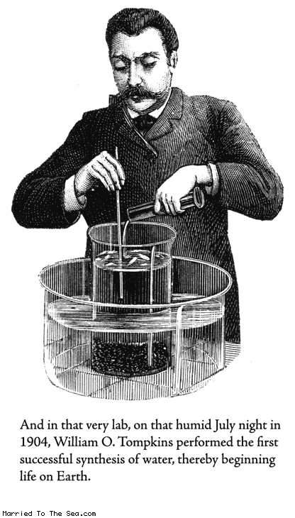 Married To The Sea comic: breakthroughs in synthetic chemistry * Text:
And in that very lab, on that humid July night in 1904, William O. Tompkins performed the first successful synthesis of water, thereby beginning life on Earth.