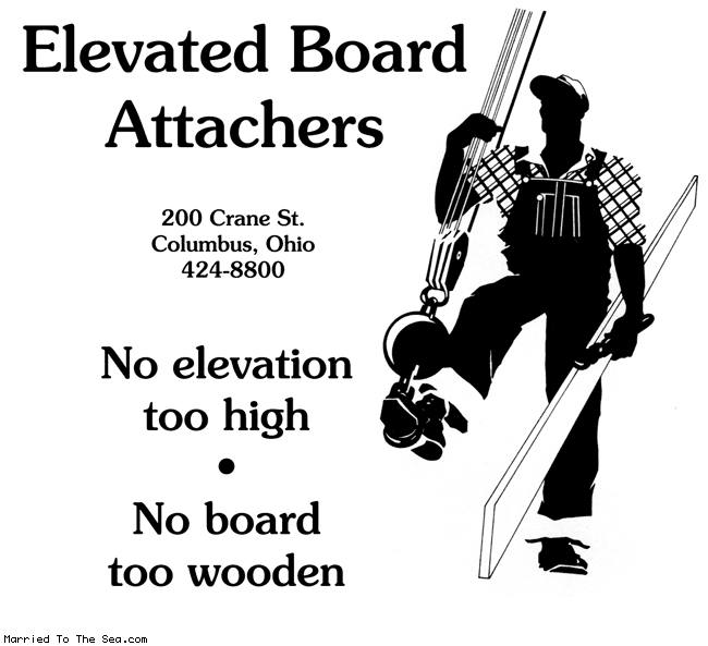 Married To The Sea comic: elevated board attachers * Text:
Elevated Board Attachers
200 Crane St.
Columbus, Ohio
424-8800
No elevation too high
No board too wooden