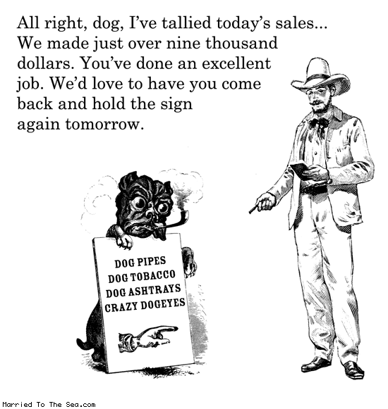 Married To The Sea comic: canine sign holder * Text: all right dog i've tallied todays sales we made just over nine thousand dollars you've done an excellent job we'd love for you to come back and hold the sign tomorrow dog pipes dog tobacco dog ashtrays crazy dog eyes