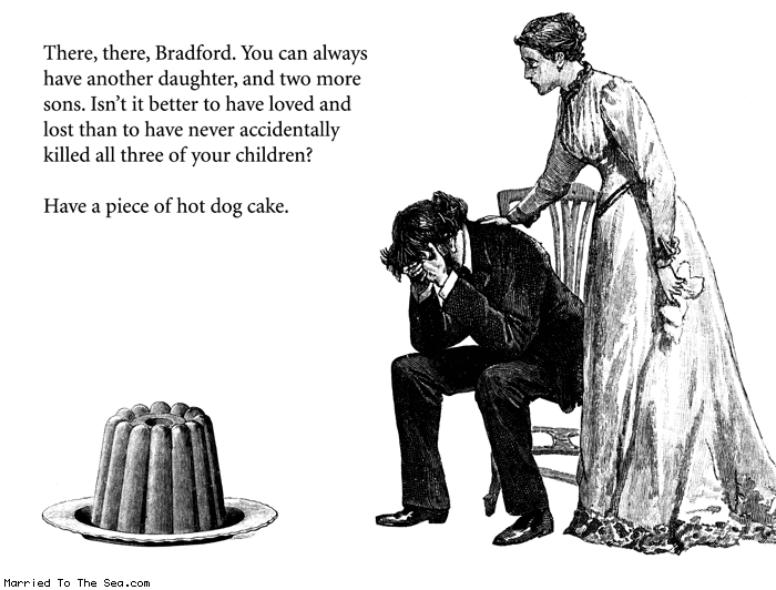 Married To The Sea comic: hot dog cake * Text:
There, there, Bradford. You can always have another daughter, and two more sons. Isn't it better to have loved and lost than to have never accidentally killed all three of your children?
Have a piece of hot dog cake.