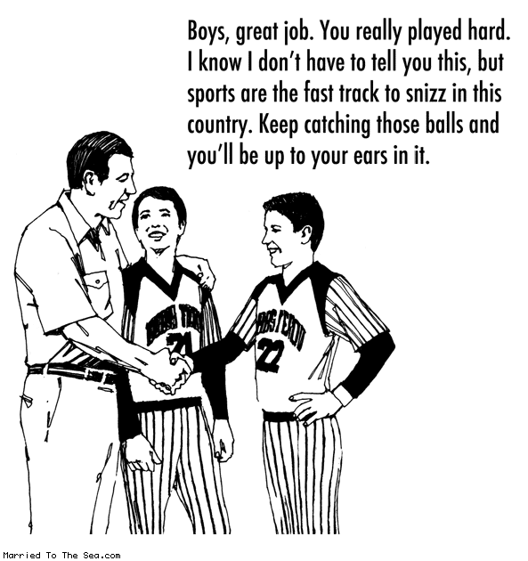 Married To The Sea comic: up to your ears * Text: boys great job you really played hard i know i dont have to tell you this but sports are the fast track to snizz in this country keep catching those balls and youll be up to your ears in it.