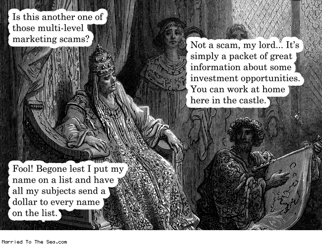 Married To The Sea comic: the king aint no dummy * Text: is this another one of those multi level marketing scams not a scam my lord its simply a packet of great information about some investment opportunities you can work at home here in the castle fool begone lest i put my name on a list and have all my subjects send a dollar to every name on the list