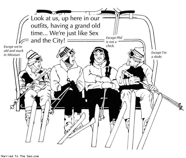 Married To The Sea comic: sex and the ski lift * Text:
Look at us, up here in our outfits, having a grand old time... We're just like Sex and the City!
Except we're old and stuck in Missouri.
Except Phil is not a chick.
Except I'm a dude.