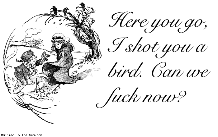Married To The Sea comic: bird shot * Text:
Here you go, I shot you a bird. Can we fuck now?