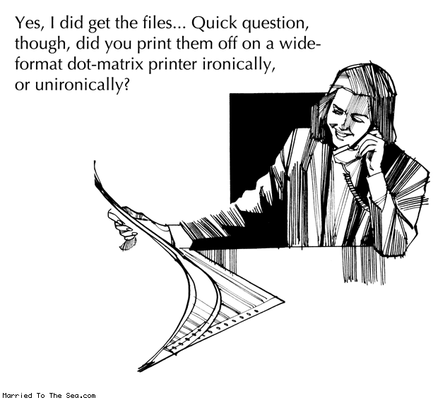 Married To The Sea comic: file transfer * Text: yes i did get the files quick question though did you print them off on a wide format dot matrix printer ironically or unironically