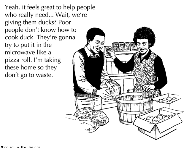 Married To The Sea comic: food for the poor * Text: yeah it feel great to help people who really need wait were giving them ducks poor people dont know how to cook duck theyre gonna try to put it in the microwave like a pizza roll im taking these home so they dont go to waste