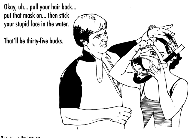 Married To The Sea comic: snorkeling lesson * Text:
Okay, uh... pull your hair back... put that mask on... then stick your stupid face in the water.
That'll be thirty-five bucks.