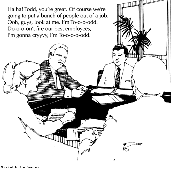 Married To The Sea comic: saving money in corporate america * Text: haha todd youre great of course were going to put a bunch of people out of a job ooh guys look at me im toooodd dooooont fire our best employees im gonna cryyyyy im tooooodd