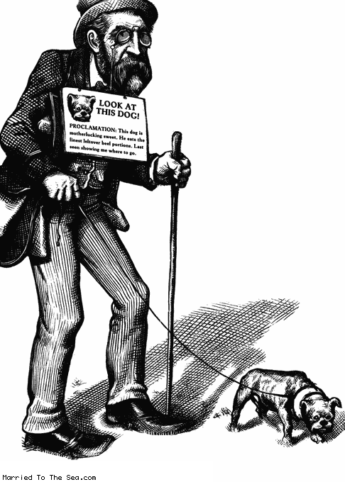 Married To The Sea comic: look at this dog * Text:
LOOK AT THIS DOG!
PROCLAMATION: This dog is motherfucking sweet. He eats the finest leftover beef portions. Last seen showing me where to go.