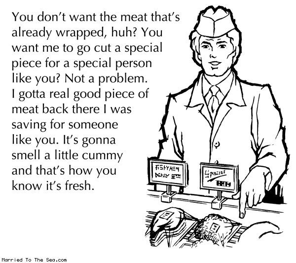 Married To The Sea comic: meat already wrapped * Text: you dont want the meat thats already wrapped huh you want me to go cut a special piece for a special person like you not a problem i gotta real good piece of meat back there i was saving for someone like you its gonna smell a little cummy and thats how you know its fresh