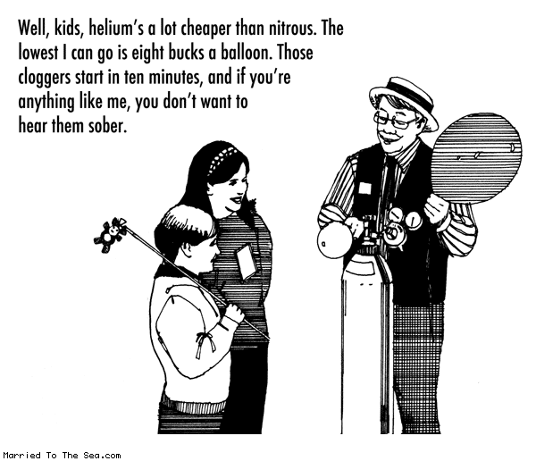 Married To The Sea comic: expensive balloons * Text: well kids heliums a lot cheaper than nitrous the lowest i can go is eight bucks a balloon those cloggers start in 10 minutes and if youre anything like me you dont want to hear them sober