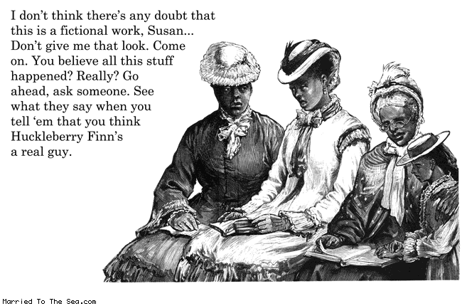 Married To The Sea comic: fictional work * Text:
I don't think there's any doubt that this is a fictional work, Susan... Don't give me that look. Come on. You believe all this stuff happened? Really? Go ahead, ask someone. See what they say when you tell 'em that you think Huckleberry Finn's a real guy.