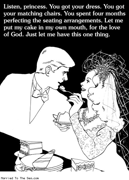 Married To The Sea comic: listen princess * Text: listen princess you got your dress you got your matching chairs you spent four months perfecting the seating arrangements let me put my cake in my own mouth for the love of god just let me have this one thing