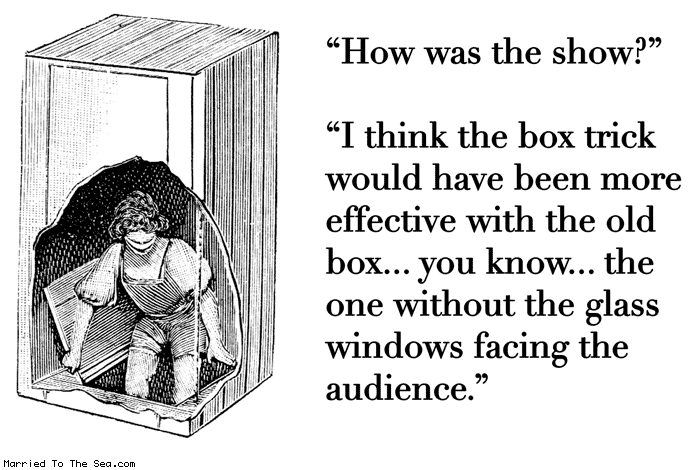 Married To The Sea comic: box trick * Text:
How was the show?
I think the box trick would have been more effective with the old box...you know...the one without the glass windows facing the audience.
