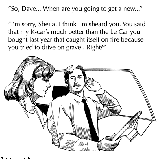 Married To The Sea comic: le car vs k car * Text: so dave when are you going to get a new im sorry sheila i think i misheard you you said that my k car's much better than the le car you bought last year that caught itself on firebecause you tried to drive on gravel right