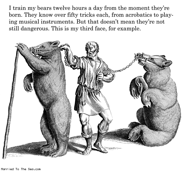 Married To The Sea comic: bears are dangerous * Text: i train my bears twelve hours a day from the moment theyre born they know over fifty tricks each from acrobatics to playing musical instruments but that doesnt mean theyre not still dangerous this is my third face for example