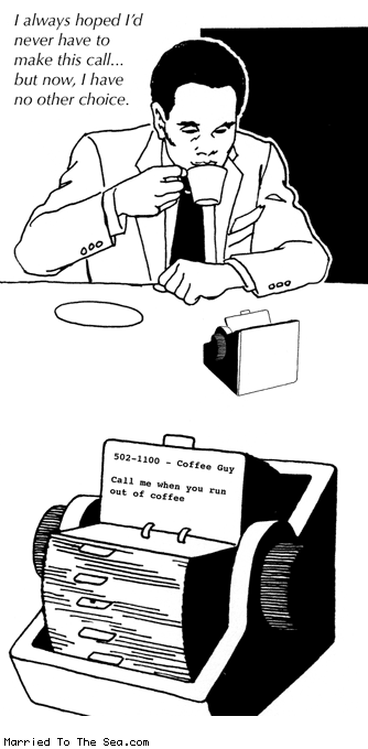 Married To The Sea comic: no other choice * Text:
I'd always hoped I'd never have to make this call, but now, I have no other choice.
502-1100 - Coffee Guy
Call me when you run out of coffee