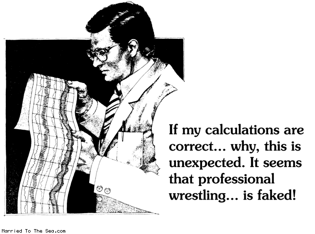 Married To The Sea comic: pro wrestling * Text:
If my calculations are correct...why, this is unexpected. It seems that professional wrestling...is faked!