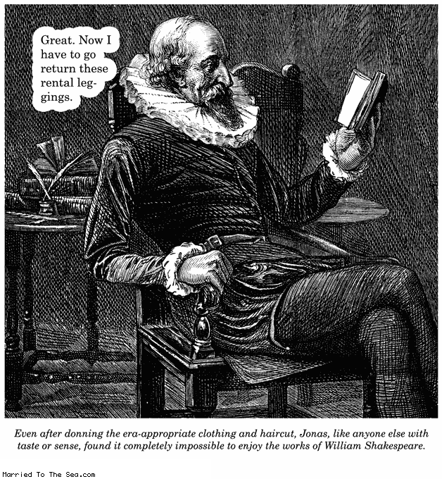 Married To The Sea comic: rental leggings * Text:
Great. Now I have to go return these rental leggings.
Even after donning the era-appropriate clothing and haircut, Jonas, like anyone with taste or sense, found it completely impossible to enjoy the works of William Shakespeare.