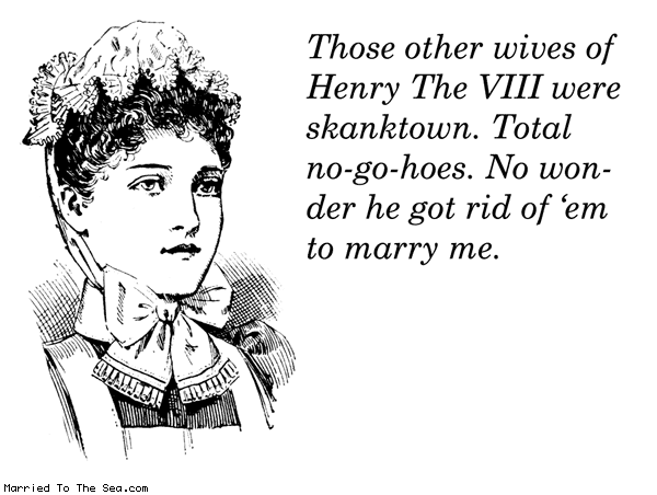 Married To The Sea comic: henry the viii * Text: those other wives of henry the viii were skanktown total no go hoes no wonder he got rid of em to marry me