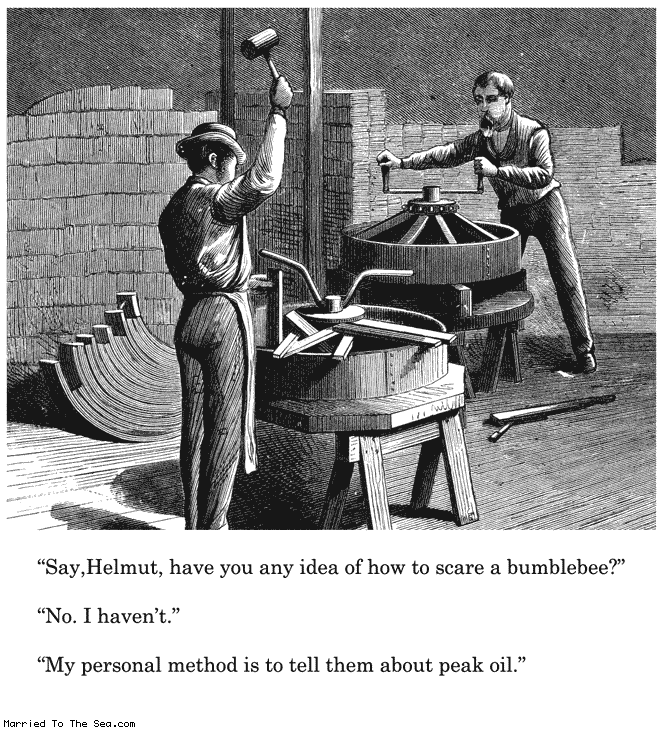 Married To The Sea comic: peak oil * Text:
Say, Helmut, have you any idea how to scare a bumblebee?
No. I haven't.
My personal method is to tell them about peak oil.